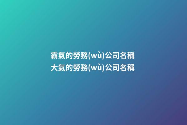 霸氣的勞務(wù)公司名稱 大氣的勞務(wù)公司名稱